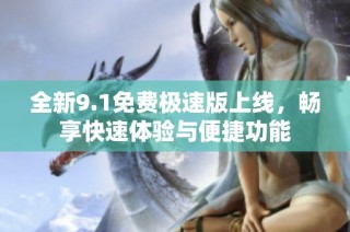 全新9.1免费极速版上线，畅享快速体验与便捷功能