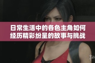 日常生活中的各色主角如何经历精彩纷呈的故事与挑战