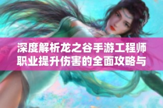 深度解析龙之谷手游工程师职业提升伤害的全面攻略与技巧分享