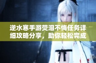 逆水寒手游荧泪不悔任务详细攻略分享，助你轻松完成挑战秘籍