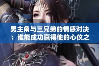 男主角与三兄弟的情感对决：谁能成功赢得他的心仪之人