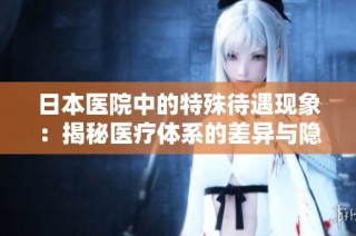 日本医院中的特殊待遇现象：揭秘医疗体系的差异与隐秘潜规