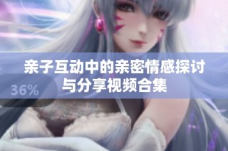 亲子互动中的亲密情感探讨与分享视频合集