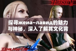 探寻жеиа~лавид的魅力与神秘，深入了解其文化背景与影响