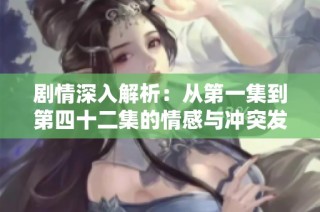 剧情深入解析：从第一集到第四十二集的情感与冲突发展全揭晓
