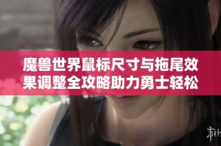 魔兽世界鼠标尺寸与拖尾效果调整全攻略助力勇士轻松游戏体验
