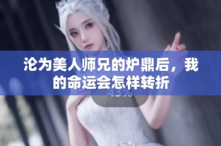 沦为美人师兄的炉鼎后，我的命运会怎样转折