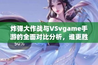 炸弹大作战与VSvgame手游的全面对比分析，谁更胜一筹？