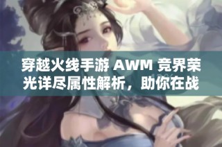 穿越火线手游 AWM 竞界荣光详尽属性解析，助你在战场中无往不利