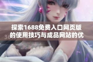探索1688免费入口网页版的使用技巧与成品网站的优势解析