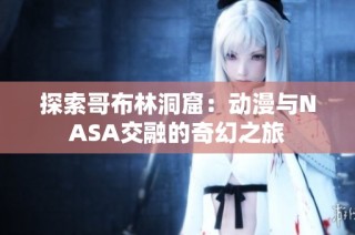 探索哥布林洞窟：动漫与NASA交融的奇幻之旅