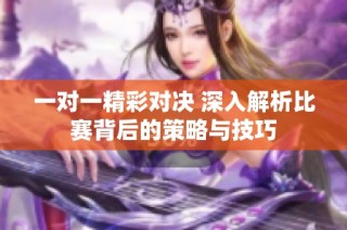 一对一精彩对决 深入解析比赛背后的策略与技巧