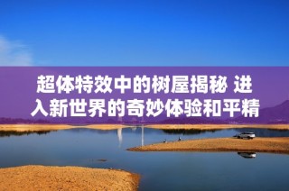 超体特效中的树屋揭秘 进入新世界的奇妙体验和平精英流浪地球教你怎么玩