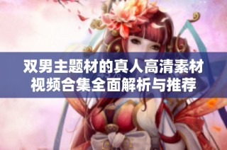 双男主题材的真人高清素材视频合集全面解析与推荐