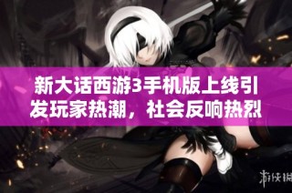 新大话西游3手机版上线引发玩家热潮，社会反响热烈