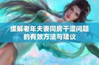 缓解老年夫妻同房干涩问题的有效方法与建议