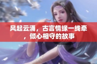 风起云涌，古言情缘一线牵，倾心相守的故事