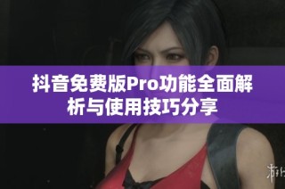 抖音免费版Pro功能全面解析与使用技巧分享