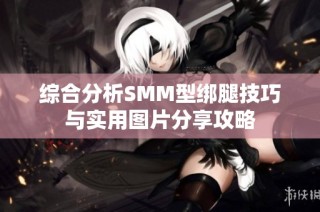 综合分析SMM型绑腿技巧与实用图片分享攻略