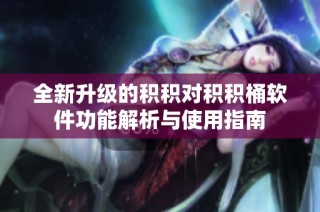 全新升级的积积对积积桶软件功能解析与使用指南