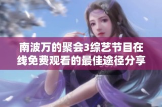 南波万的聚会3综艺节目在线免费观看的最佳途径分享