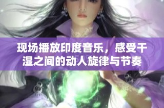 现场播放印度音乐，感受干湿之间的动人旋律与节奏