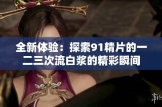 全新体验：探索91精片的一二三次流白浆的精彩瞬间