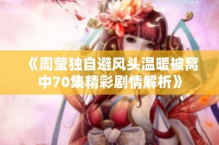 《周莹独自避风头温暖被窝中70集精彩剧情解析》