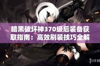 暗黑破坏神370级后装备获取指南：高效刷装技巧全解析