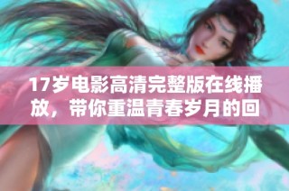 17岁电影高清完整版在线播放，带你重温青春岁月的回忆