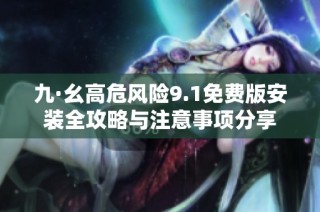 九·幺高危风险9.1免费版安装全攻略与注意事项分享