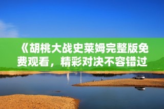 《胡桃大战史莱姆完整版免费观看，精彩对决不容错过》