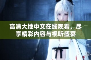 高清大地中文在线观看，尽享精彩内容与视听盛宴