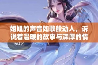 姐姐的声音如歌般动人，诉说着温暖的故事与深厚的情感