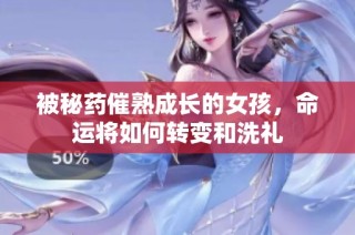被秘药催熟成长的女孩，命运将如何转变和洗礼