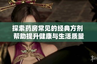 探索药房常见的经典方剂 帮助提升健康与生活质量