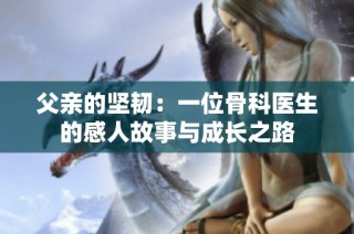 父亲的坚韧：一位骨科医生的感人故事与成长之路