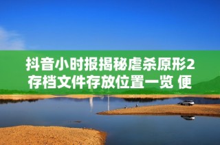 抖音小时报揭秘虐杀原形2存档文件存放位置一览 便于玩家查找
