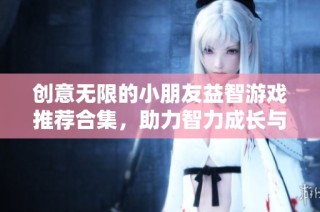 创意无限的小朋友益智游戏推荐合集，助力智力成长与欢乐探索