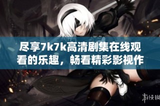 尽享7k7k高清剧集在线观看的乐趣，畅看精彩影视作品