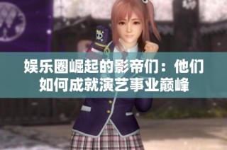 娱乐圈崛起的影帝们：他们如何成就演艺事业巅峰