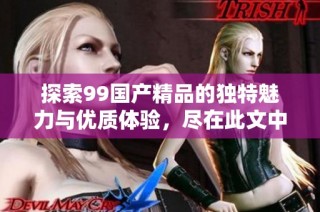 探索99国产精品的独特魅力与优质体验，尽在此文中