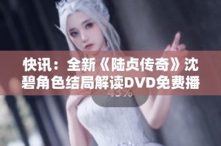 快讯：全新《陆贞传奇》沈碧角色结局解读DVD免费播放大揭秘