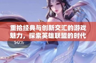重拾经典与创新交汇的游戏魅力，探索英雄联盟的时代变迁