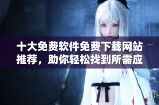 十大免费软件免费下载网站推荐，助你轻松找到所需应用体验