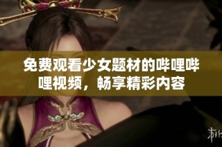 免费观看少女题材的哔哩哔哩视频，畅享精彩内容