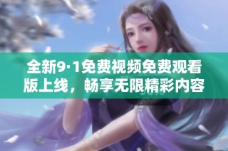 全新9·1免费视频免费观看版上线，畅享无限精彩内容