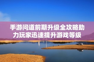 手游问道前期升级全攻略助力玩家迅速提升游戏等级