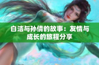 白洁与孙倩的故事：友情与成长的旅程分享