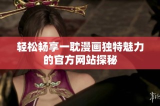 轻松畅享一耽漫画独特魅力的官方网站探秘